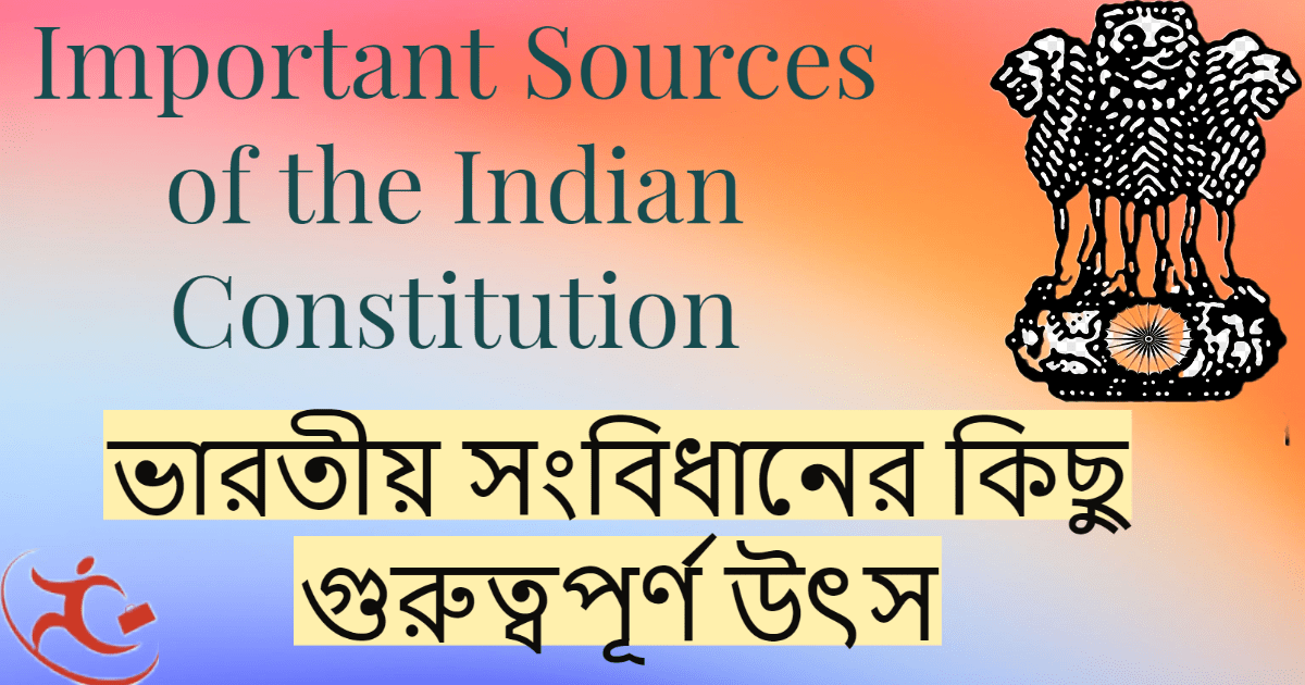 Important Sources of the Indian Constitution – ভারতীয় সংবিধানের কিছু গুরুত্বপূর্ণ উৎস