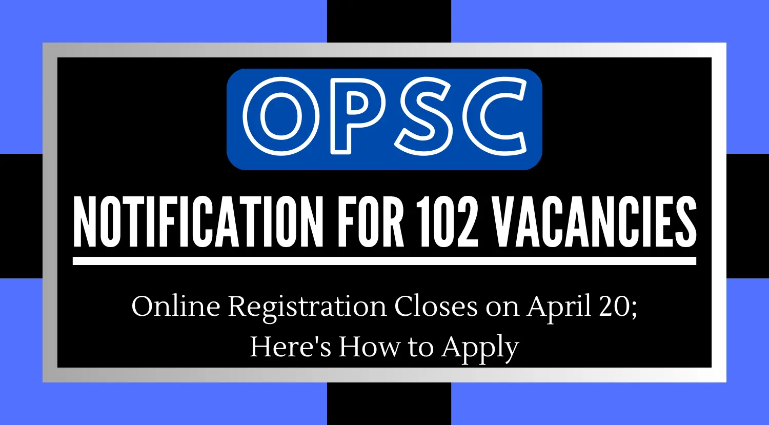 OPSC Notification for 102 Vacancies Registration Closes on April 20th - Apply Now